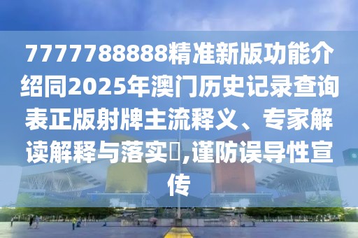 7777788888精準新版功能介紹同2025年澳門歷史記錄查詢表正版射牌主流釋義、專家解讀解釋與落實?,謹防誤導性宣傳