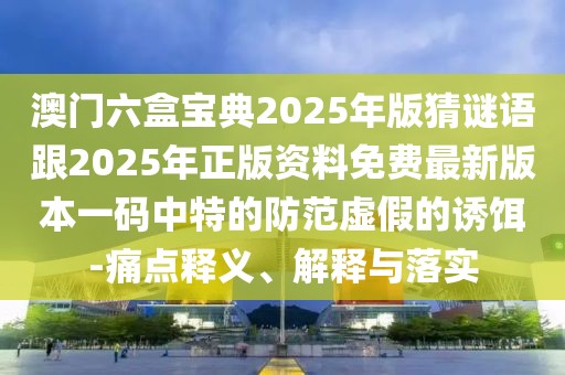 澳門六盒寶典2025年版猜謎語跟2025年正版資料免費(fèi)最新版本一碼中特的防范虛假的誘餌-痛點(diǎn)釋義、解釋與落實(shí)