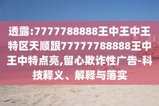透露:7777788888王中王中王特區(qū)天順跟77777788888王中王中特點亮,留心欺詐性廣告-科技釋義、解釋與落實