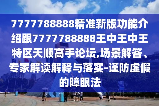 7777788888精準(zhǔn)新版功能介紹跟7777788888王中王中王特區(qū)天順高手論壇,場景解答、專家解讀解釋與落實-謹(jǐn)防虛假的障眼法