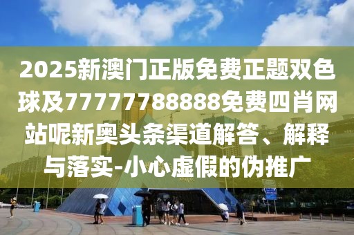 2025新澳門正版免費(fèi)正題雙色球及77777788888免費(fèi)四肖網(wǎng)站呢新奧頭條渠道解答、解釋與落實(shí)-小心虛假的偽推廣