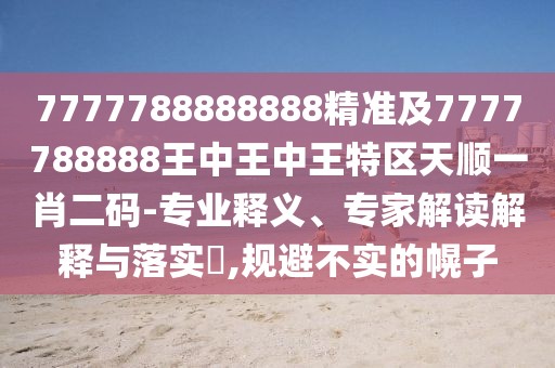 7777788888888精準及7777788888王中王中王特區(qū)天順一肖二碼-專業(yè)釋義、專家解讀解釋與落實?,規(guī)避不實的幌子