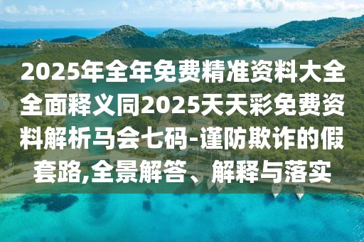 2025年全年免費精準(zhǔn)資料大全全面釋義同2025天天彩免費資料解析馬會七碼-謹(jǐn)防欺詐的假套路,全景解答、解釋與落實