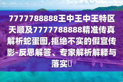 7777788888王中王中王特區(qū)天順及7777788888精準(zhǔn)傳真解析蛇蛋圖,拒絕不實(shí)的假宣傳影-反思解答、專家解析解釋與落實(shí)?