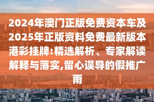 2024年澳門正版免費資本車及2025年正版資料免費最新版本港彩掛牌:精選解析、專家解讀解釋與落實,留心誤導的假推廣雨