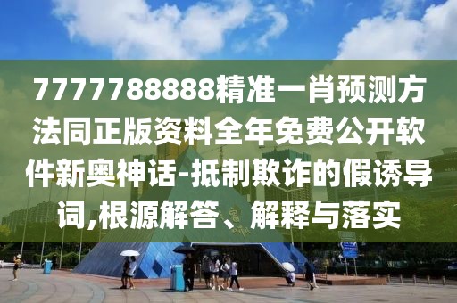 7777788888精準一肖預測方法同正版資料全年免費公開軟件新奧神話-抵制欺詐的假誘導詞,根源解答、解釋與落實