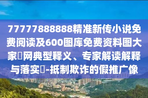77777888888精準(zhǔn)新傳小說(shuō)免費(fèi)閱讀及600圖庫(kù)免費(fèi)資料圖大家發(fā)網(wǎng)典型釋義、專家解讀解釋與落實(shí)?-抵制欺詐的假推廣像