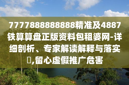 7777888888888精準(zhǔn)及4887鐵算算盤正版資料包租婆網(wǎng)-詳細(xì)剖析、專家解讀解釋與落實(shí)?,留心虛假推廣危害