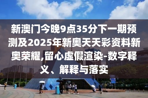 新澳門今晚9點(diǎn)35分下一期預(yù)測(cè)及2025年新奧天天彩資料新奧榮耀,留心虛假渲染-數(shù)字釋義、解釋與落實(shí)