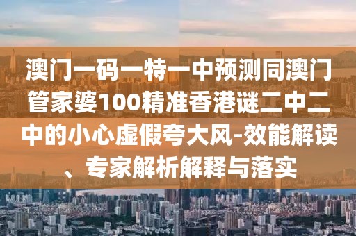 澳門一碼一特一中預(yù)測同澳門管家婆100精準(zhǔn)香港謎二中二中的小心虛假夸大風(fēng)-效能解讀、專家解析解釋與落實(shí)