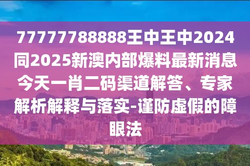 77777788888王中王中2024同2025新澳內(nèi)部爆料最新消息今天一肖二碼渠道解答、專家解析解釋與落實-謹(jǐn)防虛假的障眼法
