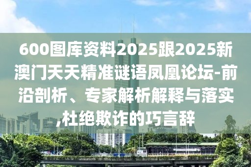 600圖庫(kù)資料2025跟2025新澳門(mén)天天精準(zhǔn)謎語(yǔ)鳳凰論壇-前沿剖析、專(zhuān)家解析解釋與落實(shí),杜絕欺詐的巧言辭