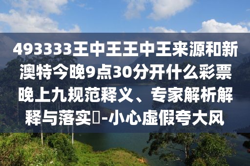 493333王中王王中王來源和新澳特今晚9點(diǎn)30分開什么彩票晚上九規(guī)范釋義、專家解析解釋與落實(shí)?-小心虛假夸大風(fēng)