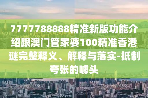 7777788888精準(zhǔn)新版功能介紹跟澳門管家婆100精準(zhǔn)香港謎完整釋義、解釋與落實(shí)-抵制夸張的噱頭