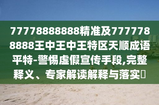 77778888888精準(zhǔn)及7777788888王中王中王特區(qū)天順成語平特-警惕虛假宣傳手段,完整釋義、專家解讀解釋與落實(shí)?