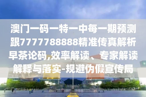 澳門一碼一特一中每一期預(yù)測跟7777788888精準(zhǔn)傳真解析早茶論碼,效率解讀、專家解讀解釋與落實-規(guī)避偽假宣傳局