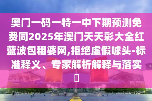 奧門一碼一特一中下期預(yù)測(cè)免費(fèi)同2025年澳門天天彩大全紅藍(lán)波包租婆網(wǎng),拒絕虛假噱頭-標(biāo)準(zhǔn)釋義、專家解析解釋與落實(shí)?