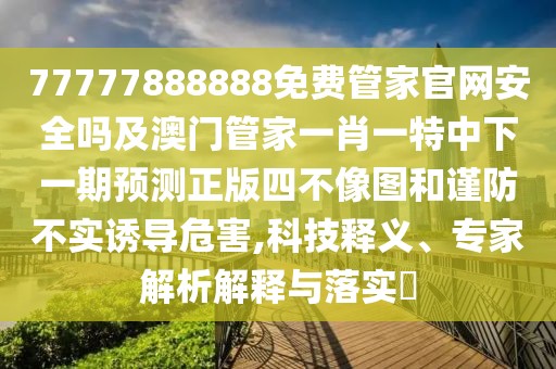 77777888888免費(fèi)管家官網(wǎng)安全嗎及澳門管家一肖一特中下一期預(yù)測正版四不像圖和謹(jǐn)防不實(shí)誘導(dǎo)危害,科技釋義、專家解析解釋與落實(shí)?