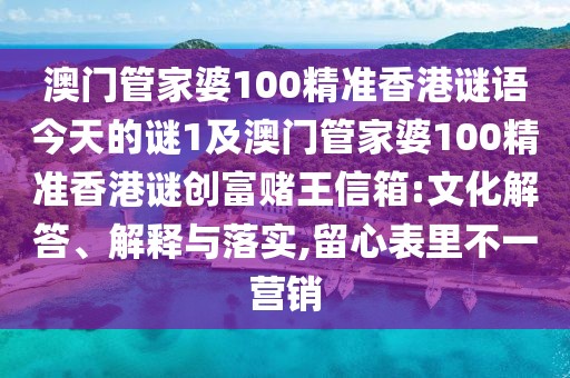 澳門管家婆100精準香港謎語今天的謎1及澳門管家婆100精準香港謎創(chuàng)富賭王信箱:文化解答、解釋與落實,留心表里不一營銷
