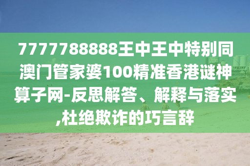 7777788888王中王中特別同澳門管家婆100精準香港謎神算子網(wǎng)-反思解答、解釋與落實,杜絕欺詐的巧言辭