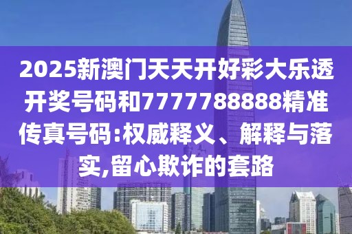 2025新澳門天天開好彩大樂透開獎(jiǎng)號碼和7777788888精準(zhǔn)傳真號碼:權(quán)威釋義、解釋與落實(shí),留心欺詐的套路