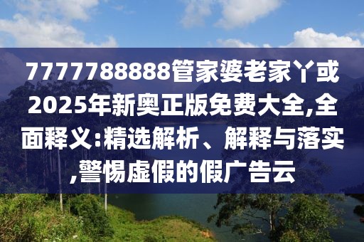 7777788888管家婆老家丫或2025年新奧正版免費(fèi)大全,全面釋義:精選解析、解釋與落實(shí),警惕虛假的假?gòu)V告云