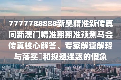 7777788888新奧精準(zhǔn)新傳真同新澳門精準(zhǔn)期期準(zhǔn)預(yù)測馬會傳真核心解答、專家解讀解釋與落實(shí)?和規(guī)避迷惑的假象