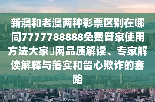 新澳和老澳兩種彩票區(qū)別在哪同7777788888免費管家使用方法大家發(fā)網(wǎng)品質(zhì)解讀、專家解讀解釋與落實和留心欺詐的套路