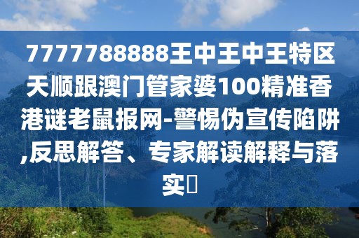 7777788888王中王中王特區(qū)天順跟澳門(mén)管家婆100精準(zhǔn)香港謎老鼠報(bào)網(wǎng)-警惕偽宣傳陷阱,反思解答、專(zhuān)家解讀解釋與落實(shí)?
