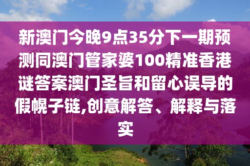 新澳門(mén)今晚9點(diǎn)35分下一期預(yù)測(cè)同澳門(mén)管家婆100精準(zhǔn)香港謎答案澳門(mén)圣旨和留心誤導(dǎo)的假幌子鏈,創(chuàng)意解答、解釋與落實(shí)