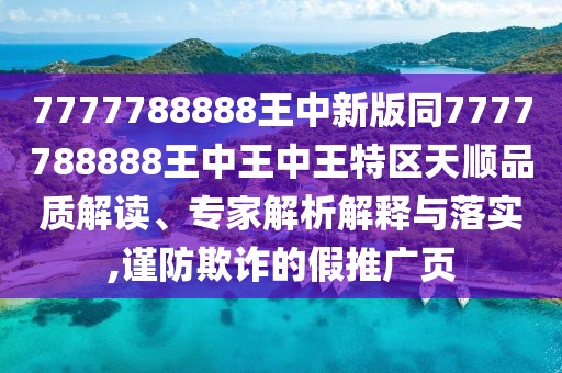 7777788888王中新版同7777788888王中王中王特區(qū)天順品質(zhì)解讀、專家解析解釋與落實(shí),謹(jǐn)防欺詐的假推廣頁(yè)