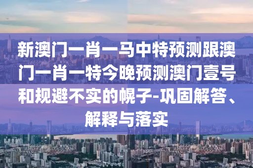 新澳門一肖一馬中特預(yù)測跟澳門一肖一特今晚預(yù)測澳門壹號和規(guī)避不實的幌子-鞏固解答、解釋與落實