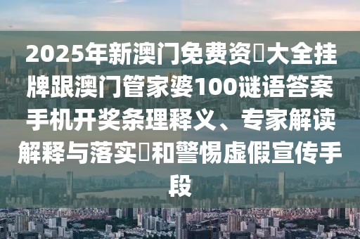 2025年新澳門(mén)免費(fèi)資枓大全掛牌跟澳門(mén)管家婆100謎語(yǔ)答案手機(jī)開(kāi)獎(jiǎng)條理釋義、專(zhuān)家解讀解釋與落實(shí)?和警惕虛假宣傳手段