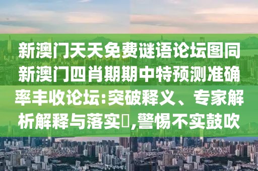 新澳門天天免費(fèi)謎語論壇圖同新澳門四肖期期中特預(yù)測準(zhǔn)確率豐收論壇:突破釋義、專家解析解釋與落實(shí)?,警惕不實(shí)鼓吹