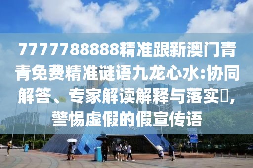 7777788888精準跟新澳門青青免費精準謎語九龍心水:協(xié)同解答、專家解讀解釋與落實?,警惕虛假的假宣傳語