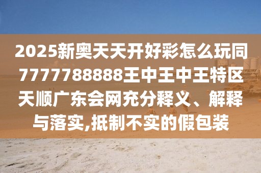 2025新奧天天開好彩怎么玩同7777788888王中王中王特區(qū)天順廣東會網(wǎng)充分釋義、解釋與落實,抵制不實的假包裝