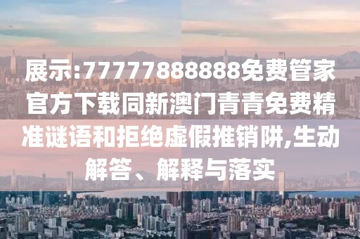 展示:77777888888免費管家官方下載同新澳門青青免費精準(zhǔn)謎語和拒絕虛假推銷阱,生動解答、解釋與落實