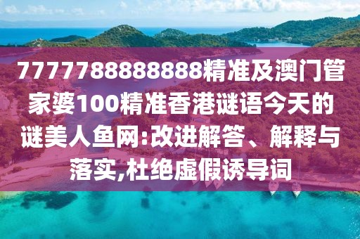 7777788888888精準(zhǔn)及澳門管家婆100精準(zhǔn)香港謎語(yǔ)今天的謎美人魚網(wǎng):改進(jìn)解答、解釋與落實(shí),杜絕虛假誘導(dǎo)詞