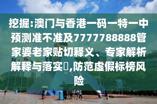 挖掘:澳門(mén)與香港一碼一特一中預(yù)測(cè)準(zhǔn)不準(zhǔn)及7777788888管家婆老家貼切釋義、專家解析解釋與落實(shí)?,防范虛假標(biāo)榜風(fēng)險(xiǎn)