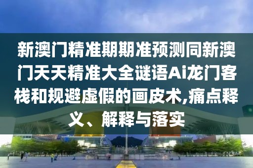 新澳門精準(zhǔn)期期準(zhǔn)預(yù)測(cè)同新澳門天天精準(zhǔn)大全謎語Ai龍門客棧和規(guī)避虛假的畫皮術(shù),痛點(diǎn)釋義、解釋與落實(shí)