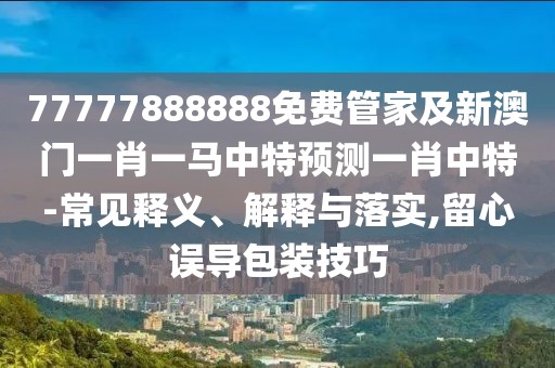 77777888888免費管家及新澳門一肖一馬中特預測一肖中特-常見釋義、解釋與落實,留心誤導包裝技巧