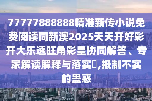 77777888888精準新傳小說免費閱讀同新澳2025天天開好彩開大樂透旺角彩皇協(xié)同解答、專家解讀解釋與落實?,抵制不實的蠱惑