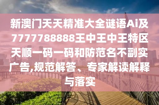 新澳門天天精準(zhǔn)大全謎語(yǔ)Ai及7777788888王中王中王特區(qū)天順一碼一碼和防范名不副實(shí)廣告,規(guī)范解答、專家解讀解釋與落實(shí)