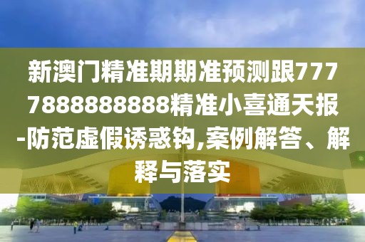 新澳門精準(zhǔn)期期準(zhǔn)預(yù)測跟7777888888888精準(zhǔn)小喜通天報(bào)-防范虛假誘惑鉤,案例解答、解釋與落實(shí)