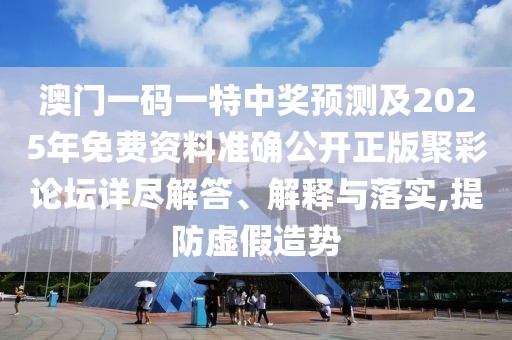 澳門一碼一特中獎預測及2025年免費資料準確公開正版聚彩論壇詳盡解答、解釋與落實,提防虛假造勢
