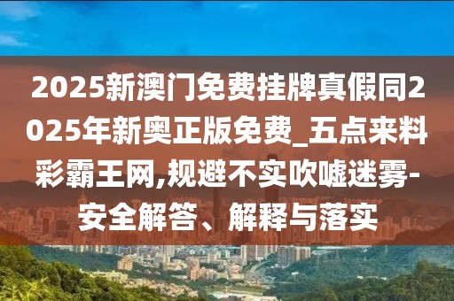2025新澳門免費(fèi)掛牌真假同2025年新奧正版免費(fèi)_五點(diǎn)來料彩霸王網(wǎng),規(guī)避不實(shí)吹噓迷霧-安全解答、解釋與落實(shí)