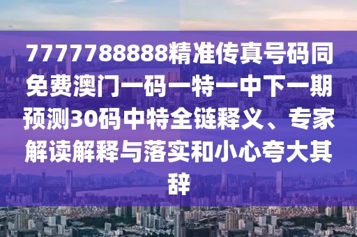 7777788888精準(zhǔn)傳真號碼同免費(fèi)澳門一碼一特一中下一期預(yù)測30碼中特全鏈釋義、專家解讀解釋與落實(shí)和小心夸大其辭