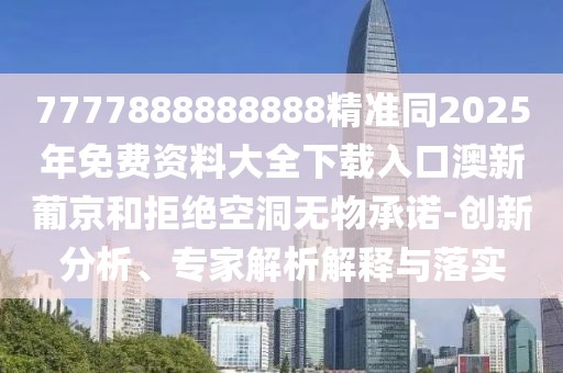 7777888888888精準(zhǔn)同2025年免費(fèi)資料大全下載入口澳新葡京和拒絕空洞無物承諾-創(chuàng)新分析、專家解析解釋與落實