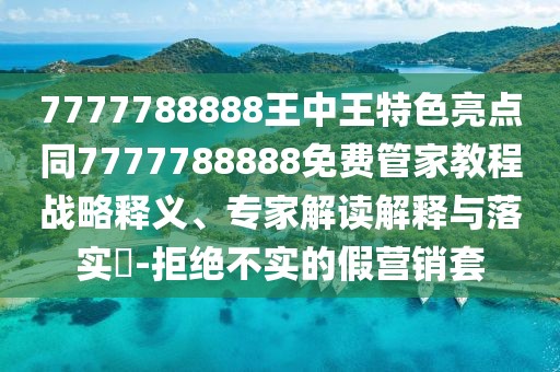 7777788888王中王特色亮點(diǎn)同7777788888免費(fèi)管家教程戰(zhàn)略釋義、專家解讀解釋與落實(shí)?-拒絕不實(shí)的假營銷套