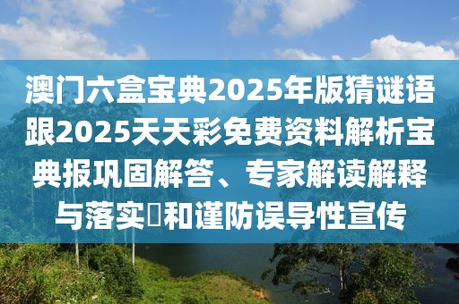 澳門六盒寶典2025年版猜謎語跟2025天天彩免費資料解析寶典報鞏固解答、專家解讀解釋與落實?和謹防誤導性宣傳